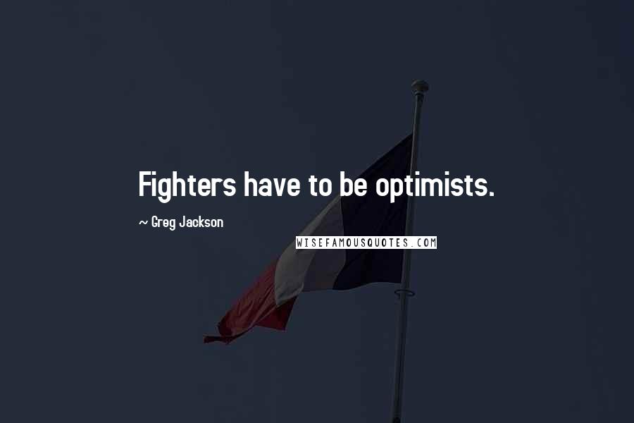 Greg Jackson Quotes: Fighters have to be optimists.