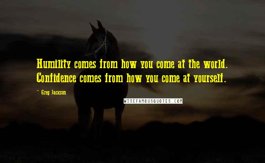 Greg Jackson Quotes: Humility comes from how you come at the world. Confidence comes from how you come at yourself.