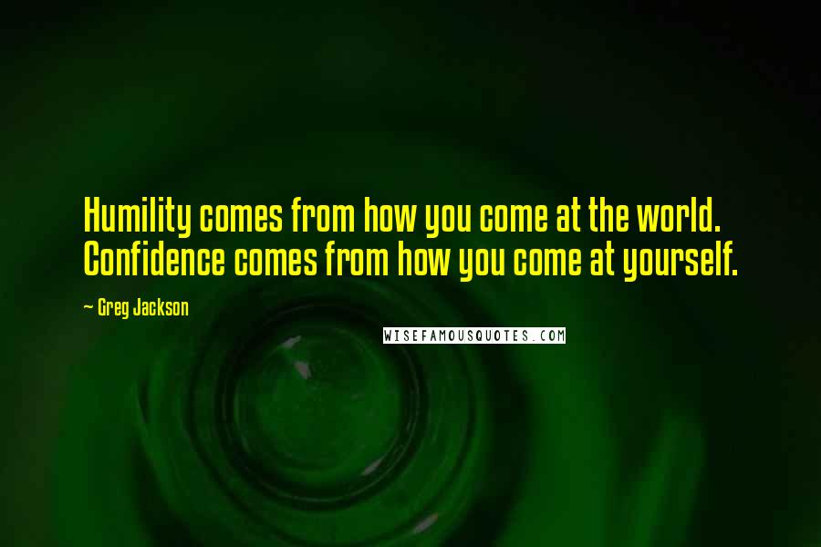 Greg Jackson Quotes: Humility comes from how you come at the world. Confidence comes from how you come at yourself.