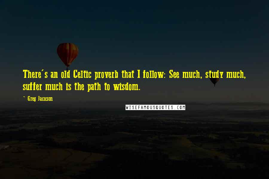 Greg Jackson Quotes: There's an old Celtic proverb that I follow: See much, study much, suffer much is the path to wisdom.