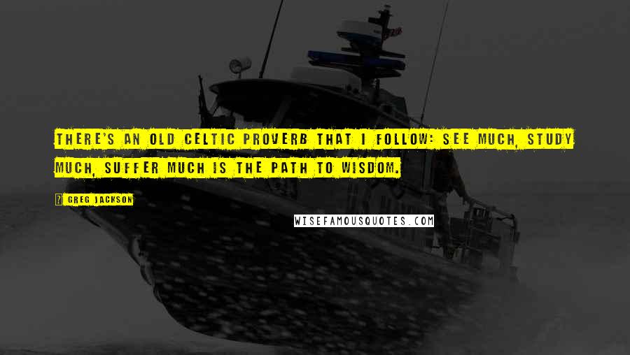 Greg Jackson Quotes: There's an old Celtic proverb that I follow: See much, study much, suffer much is the path to wisdom.