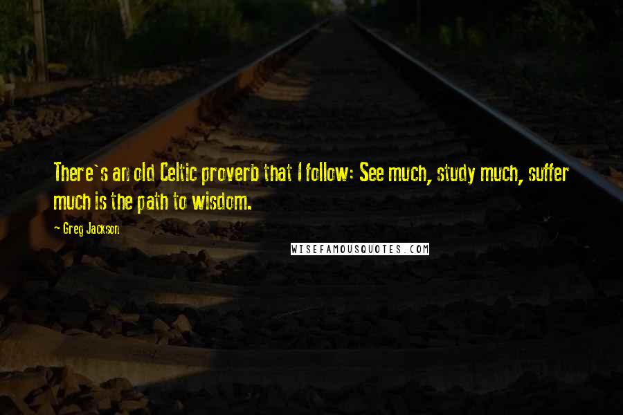 Greg Jackson Quotes: There's an old Celtic proverb that I follow: See much, study much, suffer much is the path to wisdom.