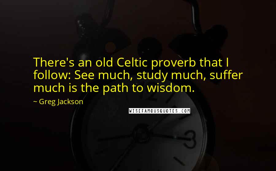 Greg Jackson Quotes: There's an old Celtic proverb that I follow: See much, study much, suffer much is the path to wisdom.
