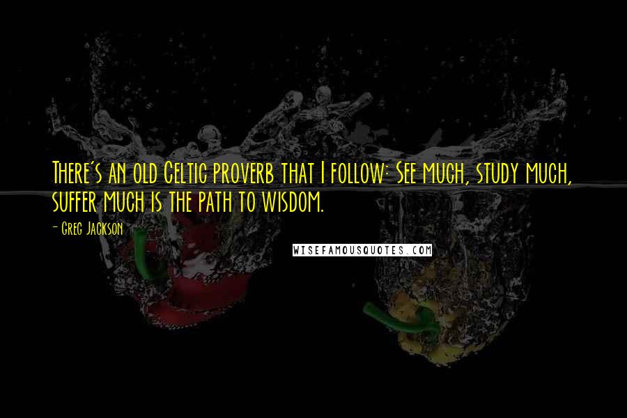 Greg Jackson Quotes: There's an old Celtic proverb that I follow: See much, study much, suffer much is the path to wisdom.