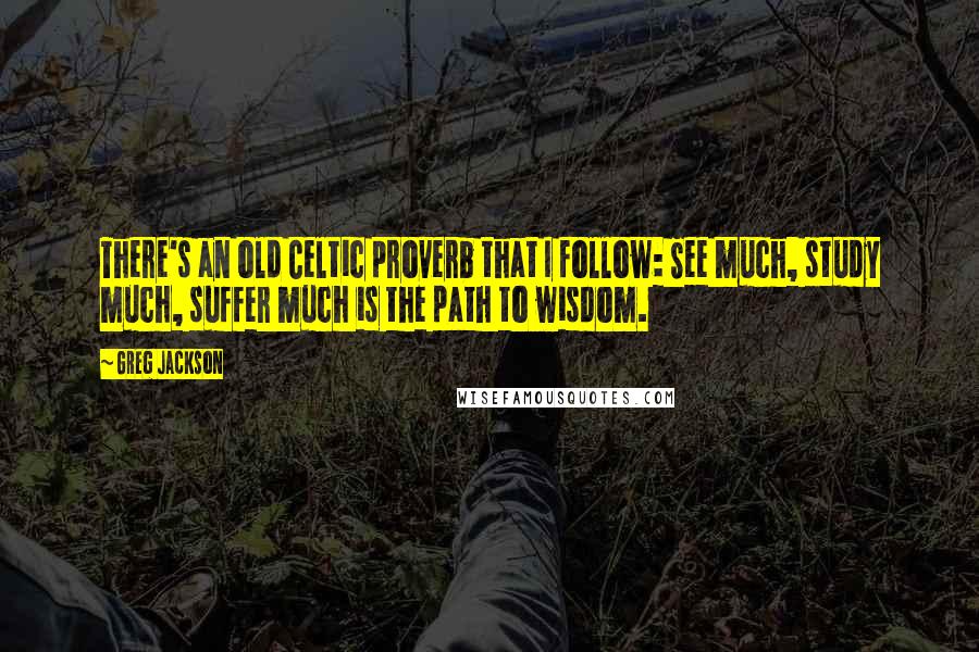 Greg Jackson Quotes: There's an old Celtic proverb that I follow: See much, study much, suffer much is the path to wisdom.