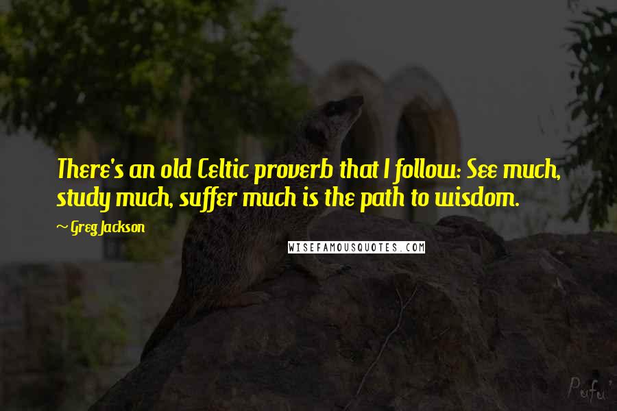 Greg Jackson Quotes: There's an old Celtic proverb that I follow: See much, study much, suffer much is the path to wisdom.