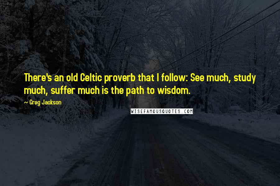 Greg Jackson Quotes: There's an old Celtic proverb that I follow: See much, study much, suffer much is the path to wisdom.