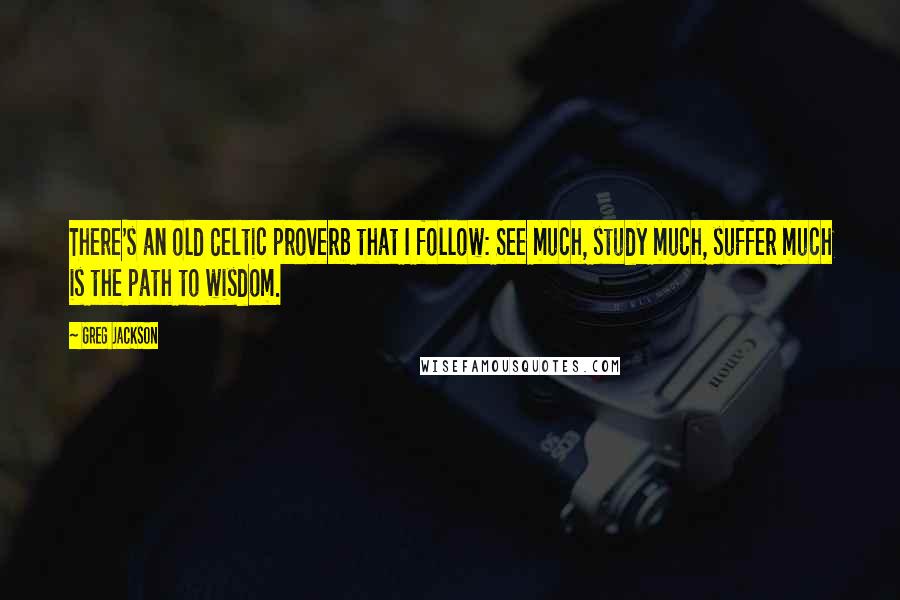 Greg Jackson Quotes: There's an old Celtic proverb that I follow: See much, study much, suffer much is the path to wisdom.