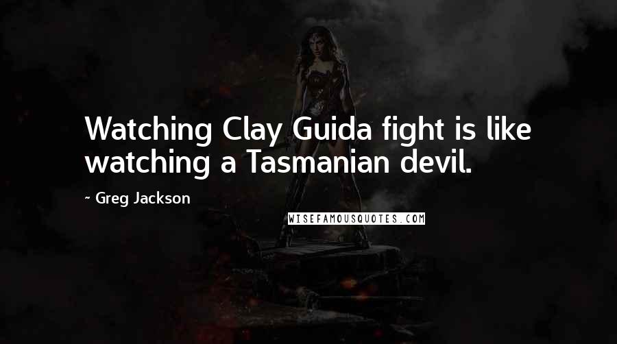 Greg Jackson Quotes: Watching Clay Guida fight is like watching a Tasmanian devil.
