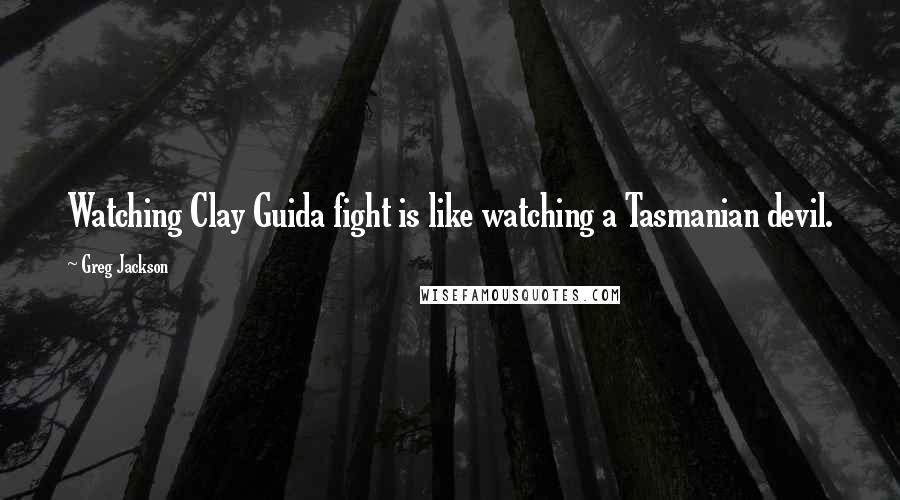 Greg Jackson Quotes: Watching Clay Guida fight is like watching a Tasmanian devil.