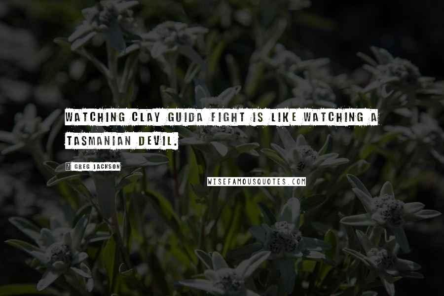 Greg Jackson Quotes: Watching Clay Guida fight is like watching a Tasmanian devil.