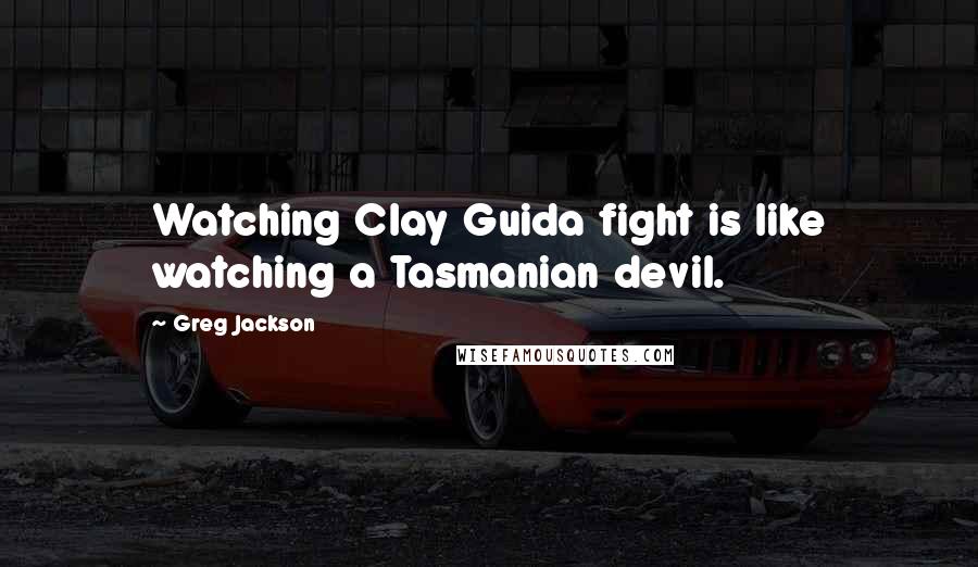 Greg Jackson Quotes: Watching Clay Guida fight is like watching a Tasmanian devil.