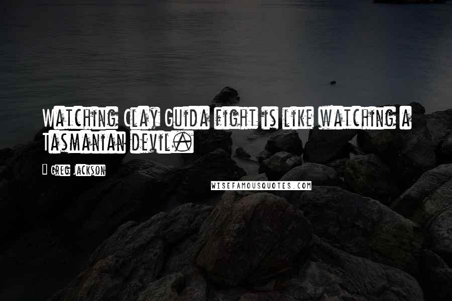 Greg Jackson Quotes: Watching Clay Guida fight is like watching a Tasmanian devil.