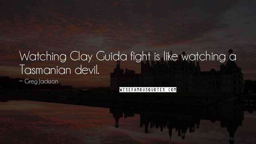 Greg Jackson Quotes: Watching Clay Guida fight is like watching a Tasmanian devil.
