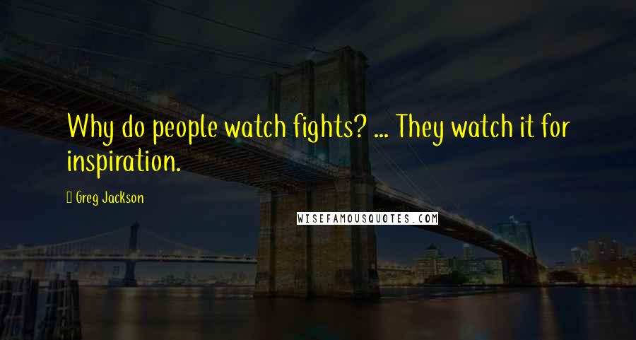 Greg Jackson Quotes: Why do people watch fights? ... They watch it for inspiration.