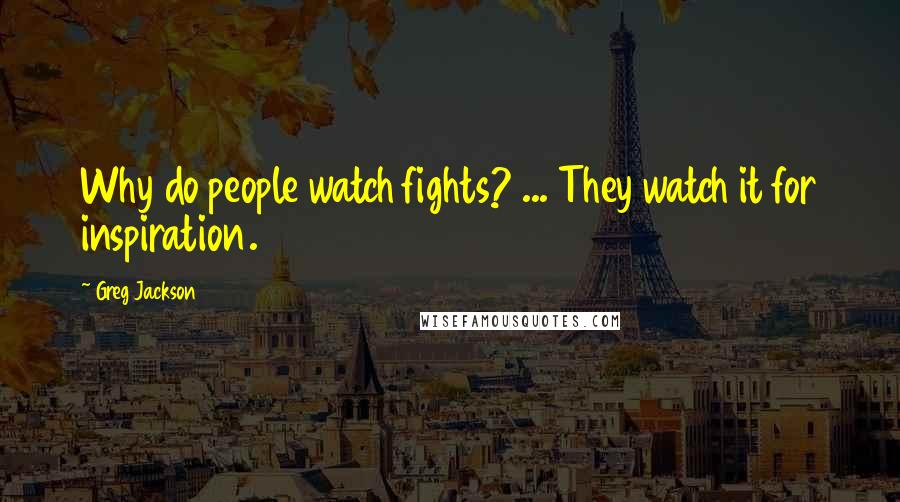 Greg Jackson Quotes: Why do people watch fights? ... They watch it for inspiration.