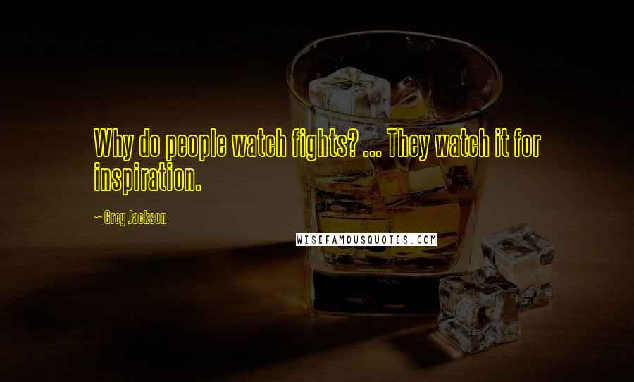 Greg Jackson Quotes: Why do people watch fights? ... They watch it for inspiration.