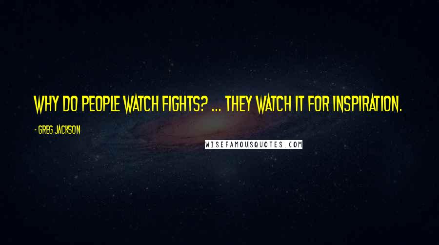 Greg Jackson Quotes: Why do people watch fights? ... They watch it for inspiration.