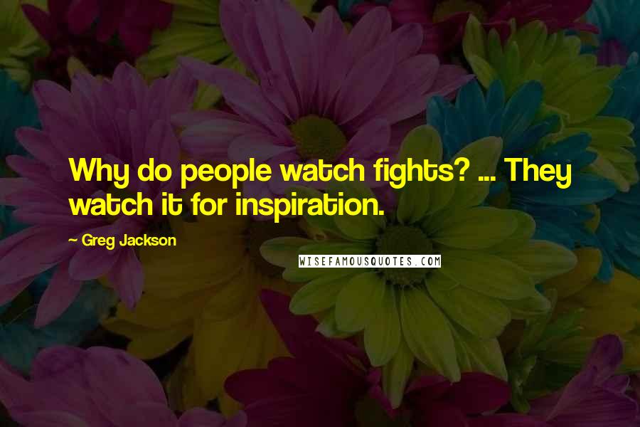 Greg Jackson Quotes: Why do people watch fights? ... They watch it for inspiration.