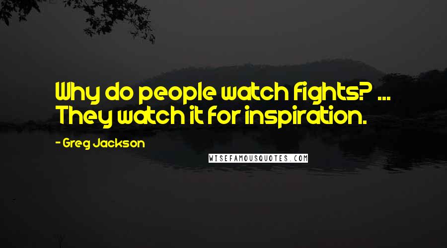 Greg Jackson Quotes: Why do people watch fights? ... They watch it for inspiration.