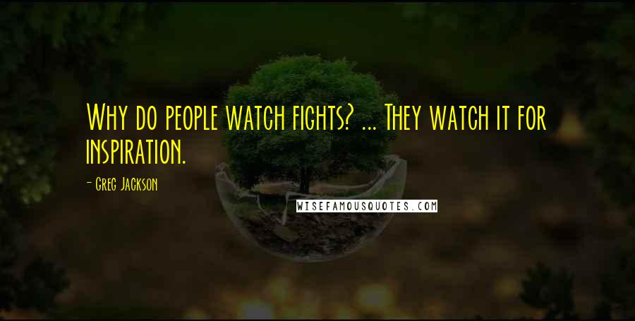 Greg Jackson Quotes: Why do people watch fights? ... They watch it for inspiration.