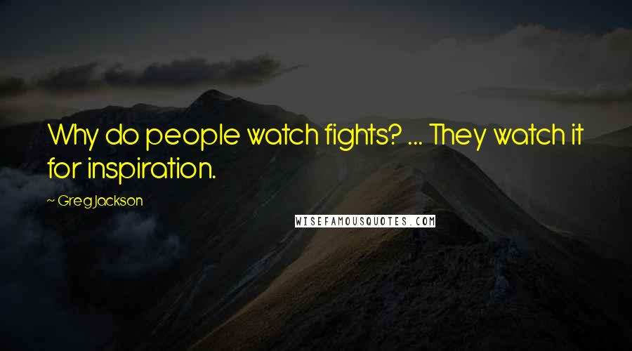 Greg Jackson Quotes: Why do people watch fights? ... They watch it for inspiration.