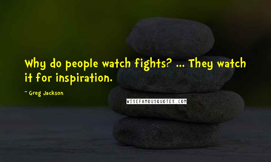 Greg Jackson Quotes: Why do people watch fights? ... They watch it for inspiration.