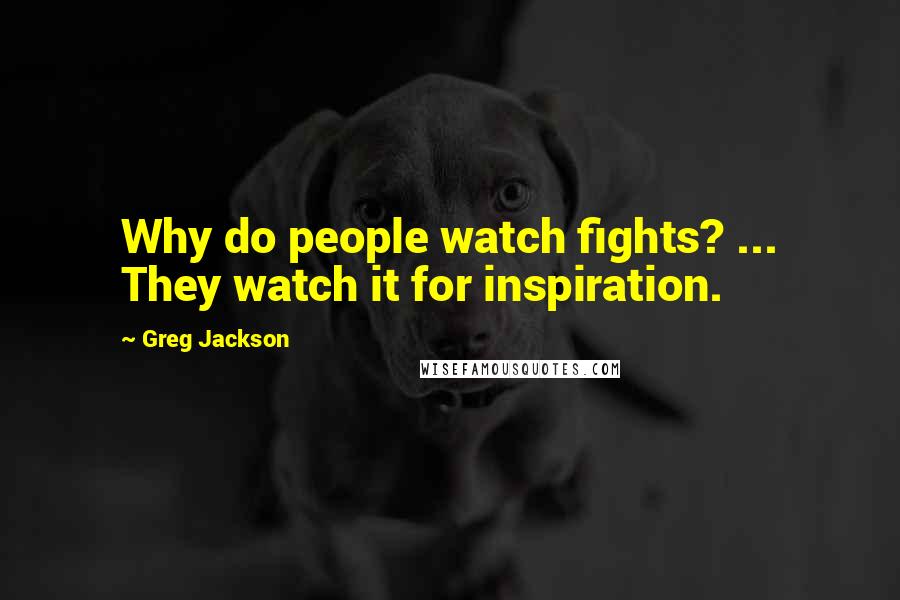 Greg Jackson Quotes: Why do people watch fights? ... They watch it for inspiration.