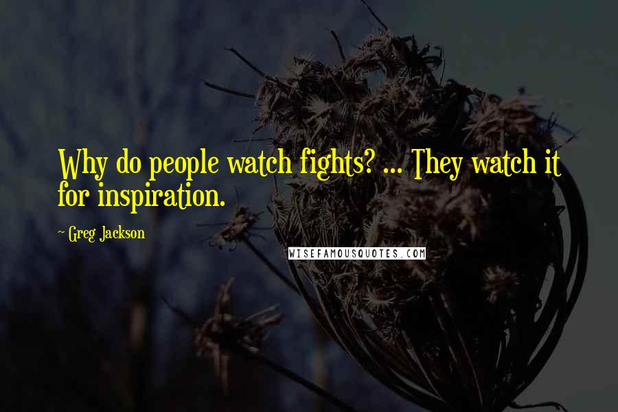 Greg Jackson Quotes: Why do people watch fights? ... They watch it for inspiration.