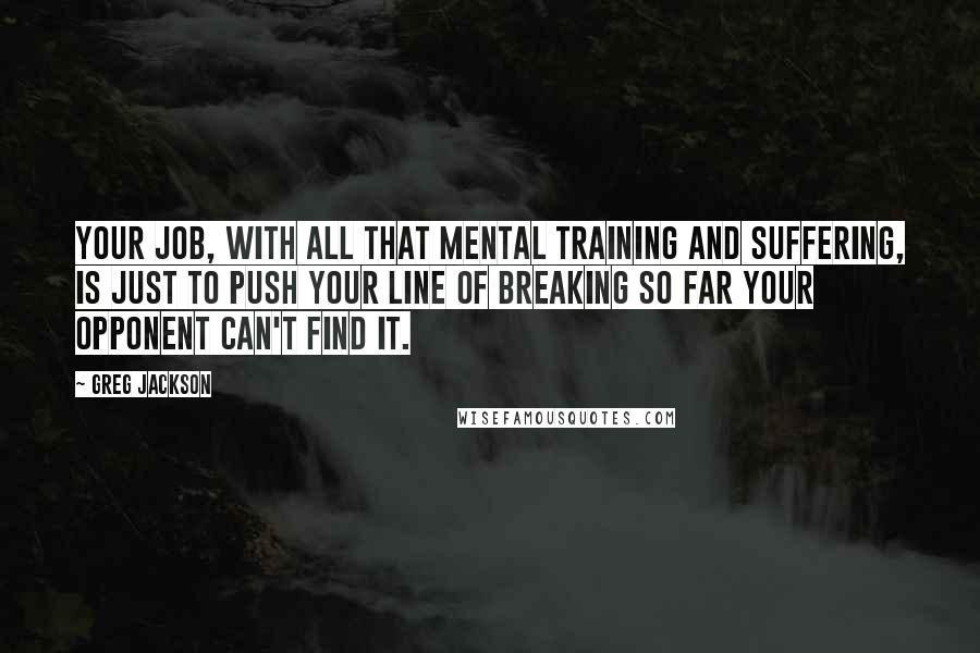 Greg Jackson Quotes: Your job, with all that mental training and suffering, is just to push your line of breaking so far your opponent can't find it.