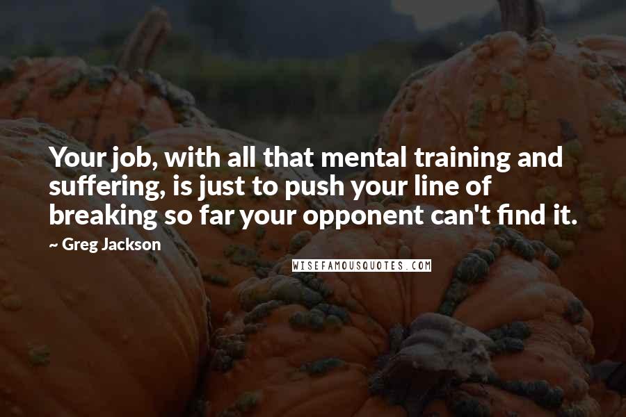 Greg Jackson Quotes: Your job, with all that mental training and suffering, is just to push your line of breaking so far your opponent can't find it.