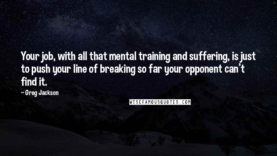 Greg Jackson Quotes: Your job, with all that mental training and suffering, is just to push your line of breaking so far your opponent can't find it.