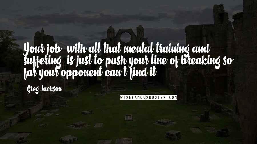 Greg Jackson Quotes: Your job, with all that mental training and suffering, is just to push your line of breaking so far your opponent can't find it.