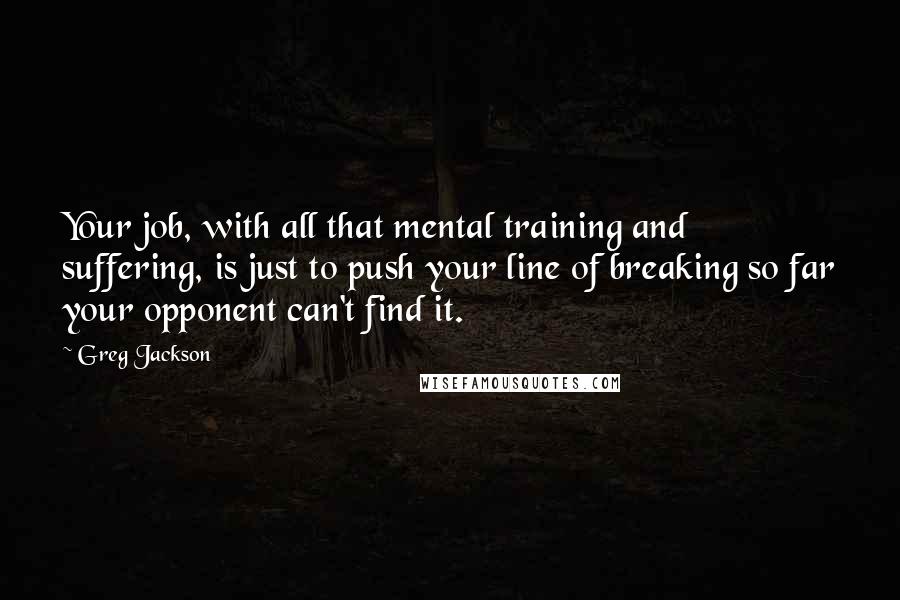 Greg Jackson Quotes: Your job, with all that mental training and suffering, is just to push your line of breaking so far your opponent can't find it.