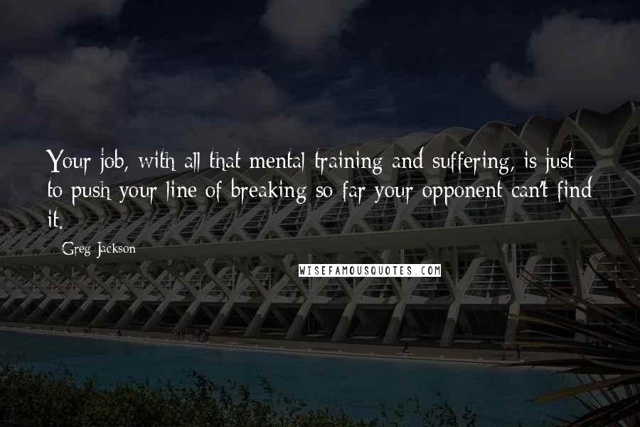 Greg Jackson Quotes: Your job, with all that mental training and suffering, is just to push your line of breaking so far your opponent can't find it.