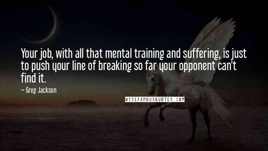 Greg Jackson Quotes: Your job, with all that mental training and suffering, is just to push your line of breaking so far your opponent can't find it.