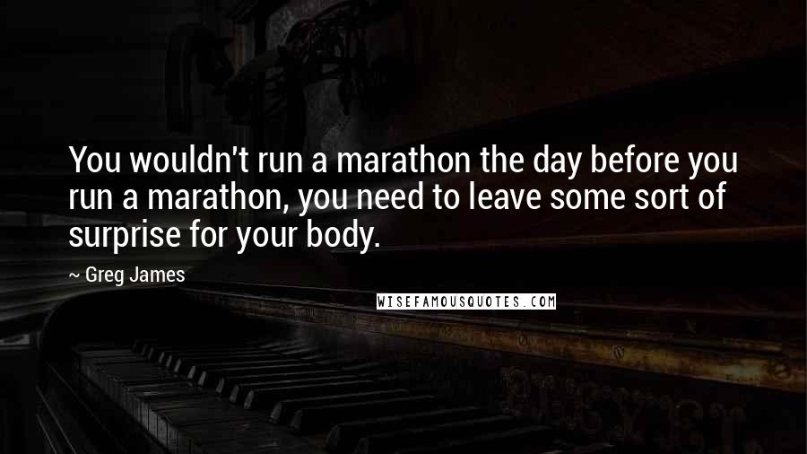 Greg James Quotes: You wouldn't run a marathon the day before you run a marathon, you need to leave some sort of surprise for your body.