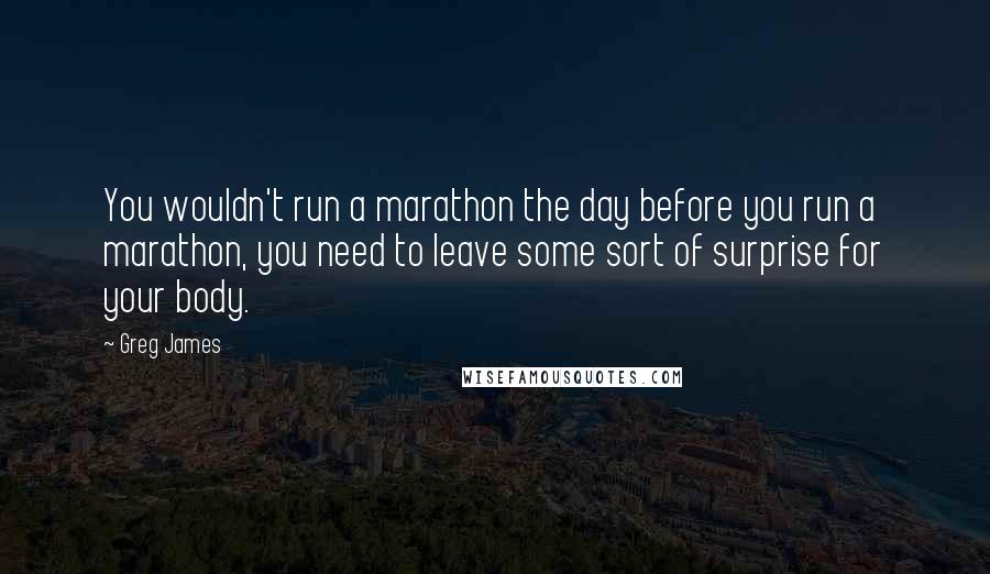 Greg James Quotes: You wouldn't run a marathon the day before you run a marathon, you need to leave some sort of surprise for your body.