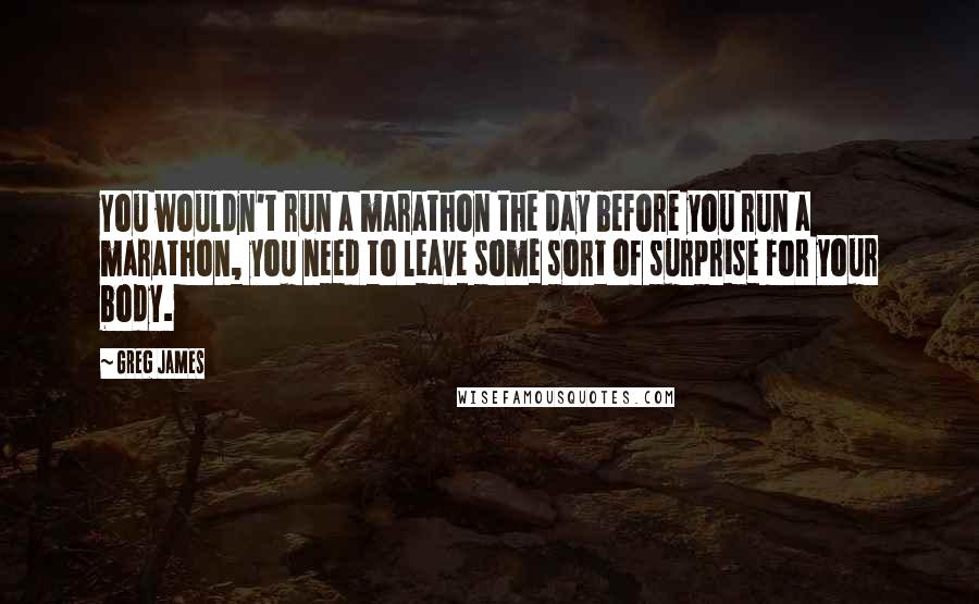 Greg James Quotes: You wouldn't run a marathon the day before you run a marathon, you need to leave some sort of surprise for your body.