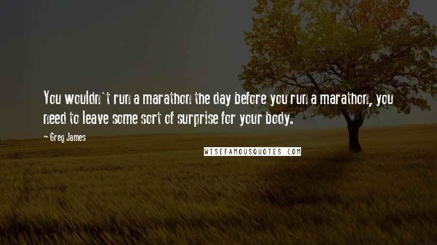 Greg James Quotes: You wouldn't run a marathon the day before you run a marathon, you need to leave some sort of surprise for your body.