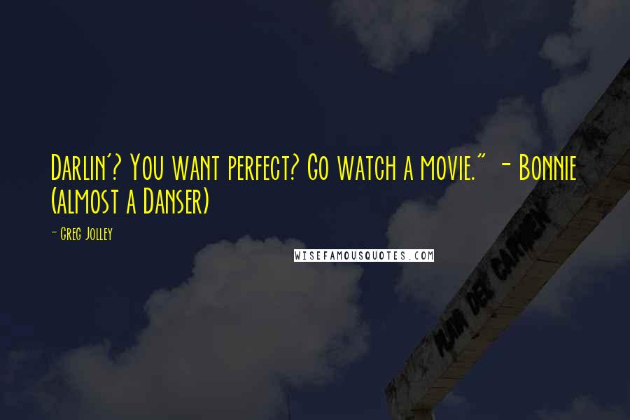 Greg Jolley Quotes: Darlin'? You want perfect? Go watch a movie." - Bonnie (almost a Danser)