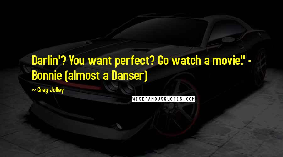 Greg Jolley Quotes: Darlin'? You want perfect? Go watch a movie." - Bonnie (almost a Danser)