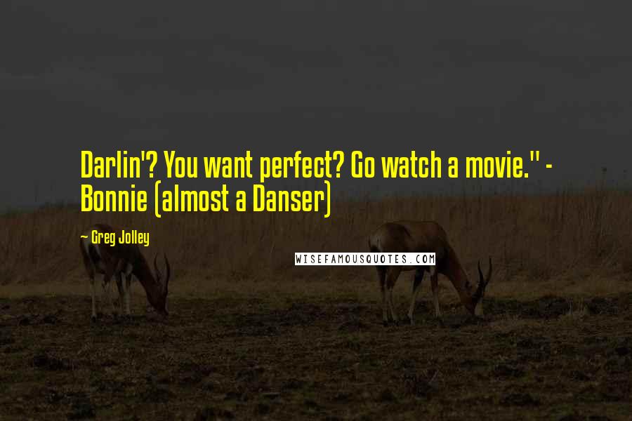 Greg Jolley Quotes: Darlin'? You want perfect? Go watch a movie." - Bonnie (almost a Danser)