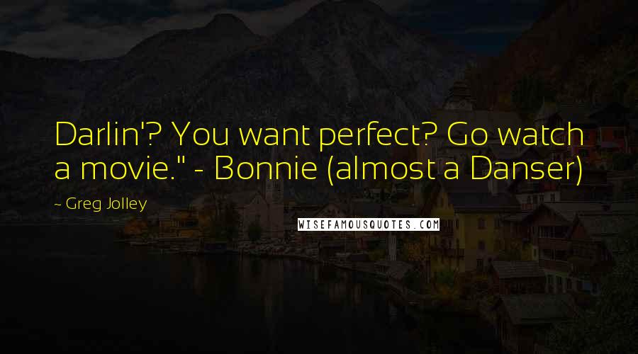 Greg Jolley Quotes: Darlin'? You want perfect? Go watch a movie." - Bonnie (almost a Danser)