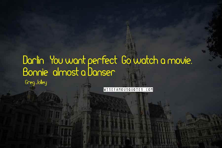 Greg Jolley Quotes: Darlin'? You want perfect? Go watch a movie." - Bonnie (almost a Danser)