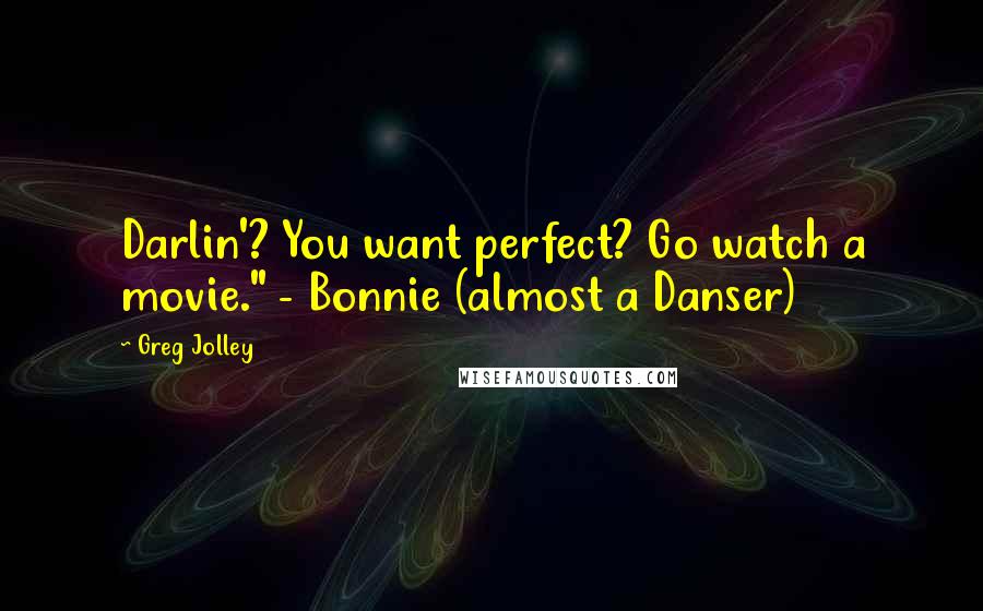 Greg Jolley Quotes: Darlin'? You want perfect? Go watch a movie." - Bonnie (almost a Danser)