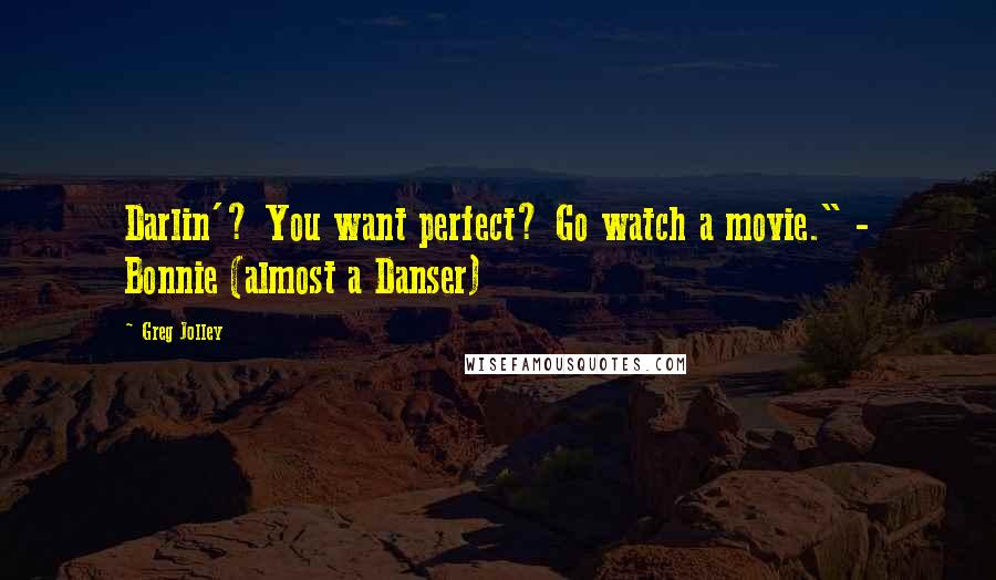 Greg Jolley Quotes: Darlin'? You want perfect? Go watch a movie." - Bonnie (almost a Danser)