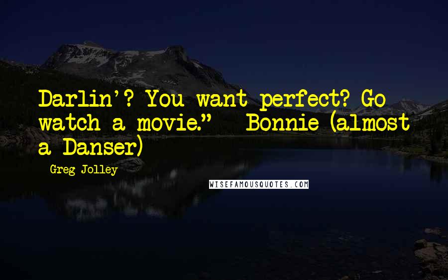 Greg Jolley Quotes: Darlin'? You want perfect? Go watch a movie." - Bonnie (almost a Danser)