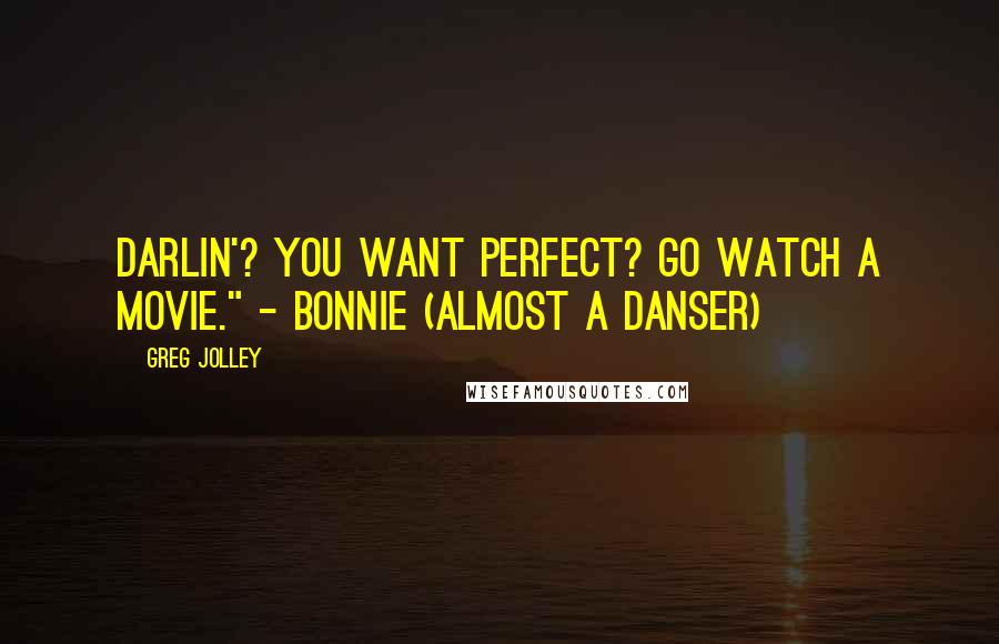 Greg Jolley Quotes: Darlin'? You want perfect? Go watch a movie." - Bonnie (almost a Danser)