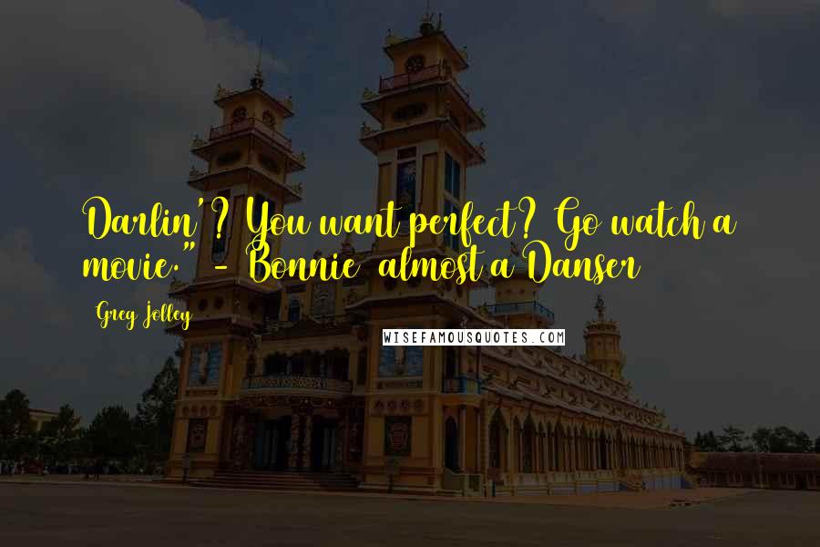 Greg Jolley Quotes: Darlin'? You want perfect? Go watch a movie." - Bonnie (almost a Danser)